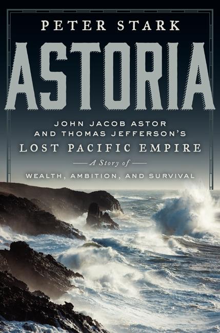Astoria: Astor and Jefferson's Lost Pacific Empire; A Story of Wealth, Ambition, and Survival