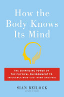 How the Body Knows Its Mind: The Surprising Power of the Physical Environment To Influence How You Think and Feel